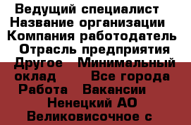 Ведущий специалист › Название организации ­ Компания-работодатель › Отрасль предприятия ­ Другое › Минимальный оклад ­ 1 - Все города Работа » Вакансии   . Ненецкий АО,Великовисочное с.